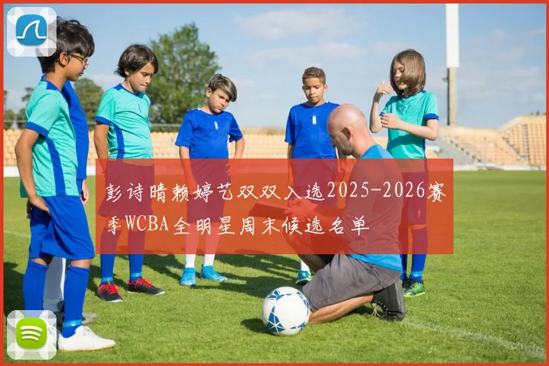彭诗晴赖婷艺双双入选2025-2026赛季WCBA全明星周末候选名单