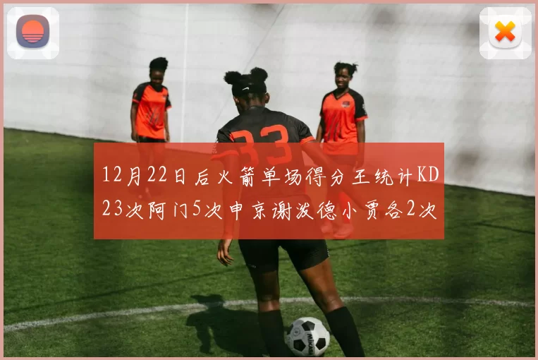 12月22日后火箭单场得分王统计KD23次阿门5次申京谢泼德小贾各2次