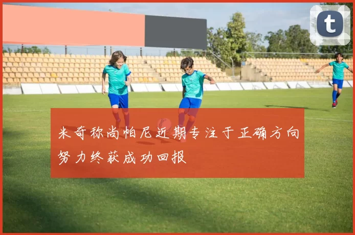 米奇称尚帕尼近期专注于正确方向努力终获成功回报