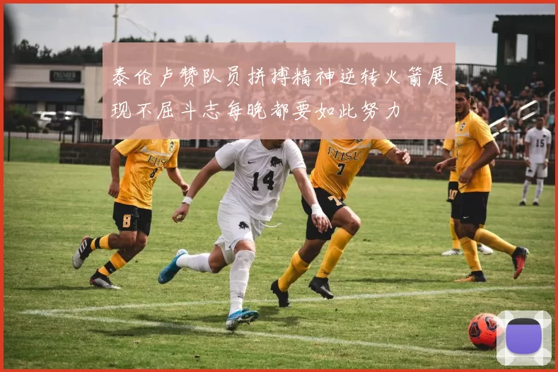 泰伦卢赞队员拼搏精神逆转火箭展现不屈斗志每晚都要如此努力