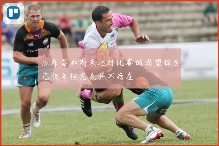 法布雷加斯表达对比赛的渴望称自己仍年轻完美并不存在