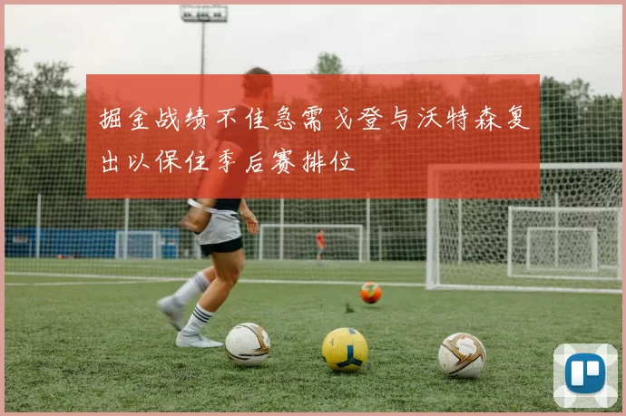 掘金战绩不佳急需戈登与沃特森复出以保住季后赛排位