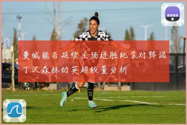 曼城能否延续主场连胜纪录对阵诺丁汉森林的英超较量分析