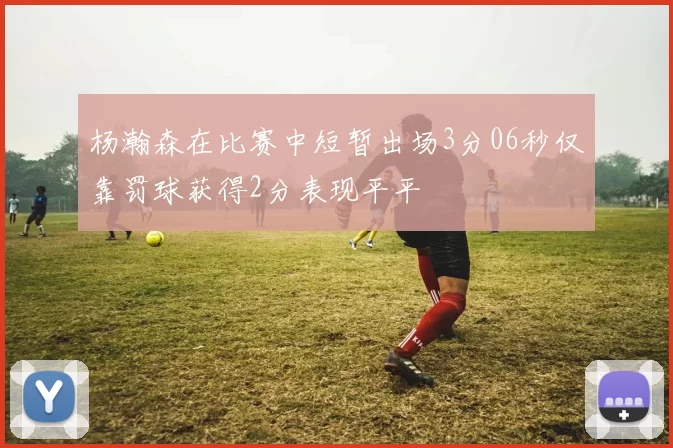 杨瀚森在比赛中短暂出场3分06秒仅靠罚球获得2分表现平平