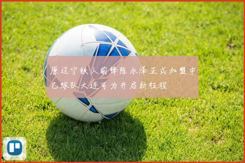 原辽宁铁人前锋陈永泽正式加盟中乙球队大连可为开启新征程