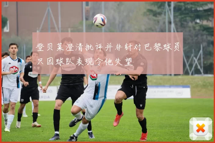 登贝莱澄清批评并非针对巴黎球员只因球队表现令他失望