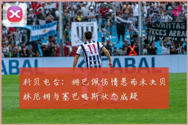 科贝电台：姆巴佩伤情悬而未决贝林厄姆与塞巴略斯状态成疑