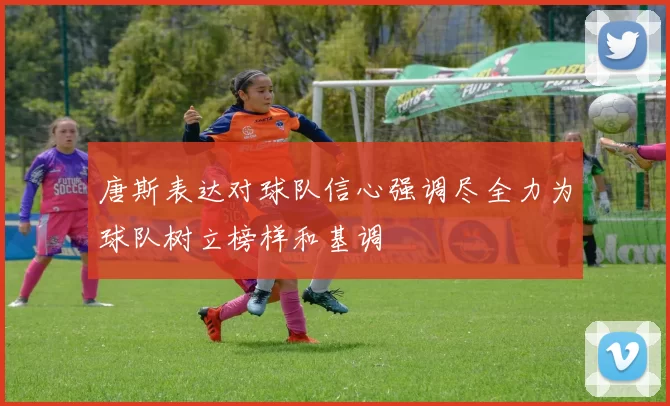 唐斯表达对球队信心强调尽全力为球队树立榜样和基调