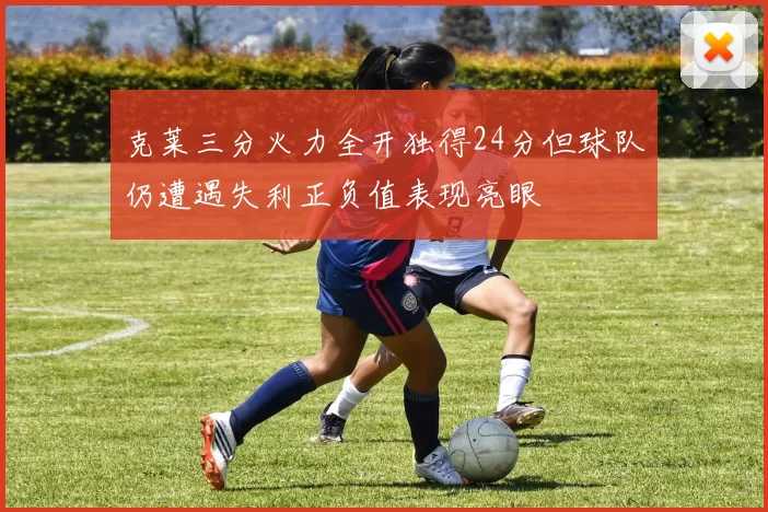 克莱三分火力全开独得24分但球队仍遭遇失利正负值表现亮眼