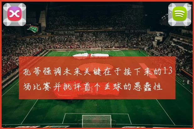 孔蒂强调未来关键在于接下来的13场比赛并批评首个丢球的愚蠢性