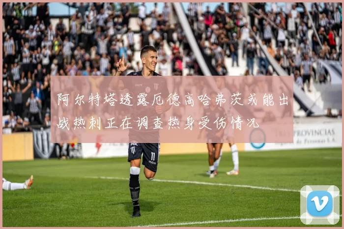 阿尔特塔透露厄德高哈弗茨或能出战热刺正在调查热身受伤情况