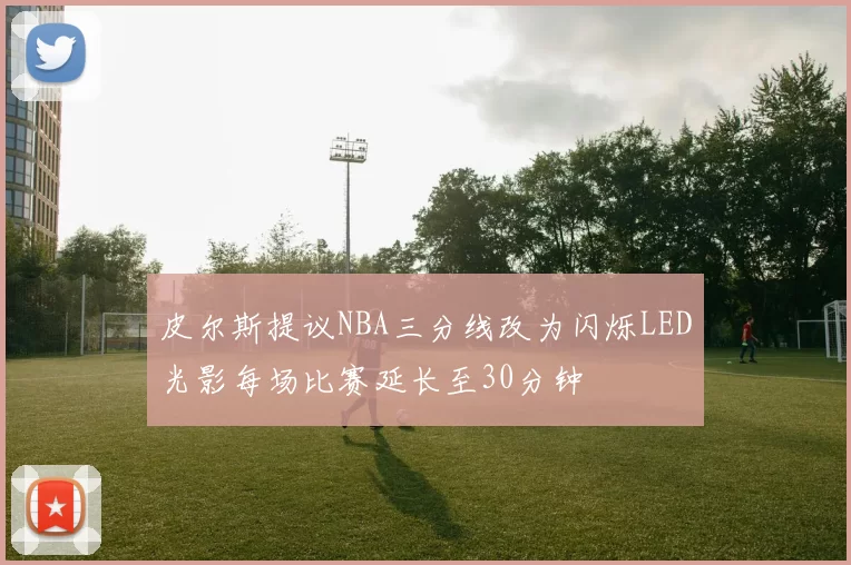皮尔斯提议NBA三分线改为闪烁LED光影每场比赛延长至30分钟
