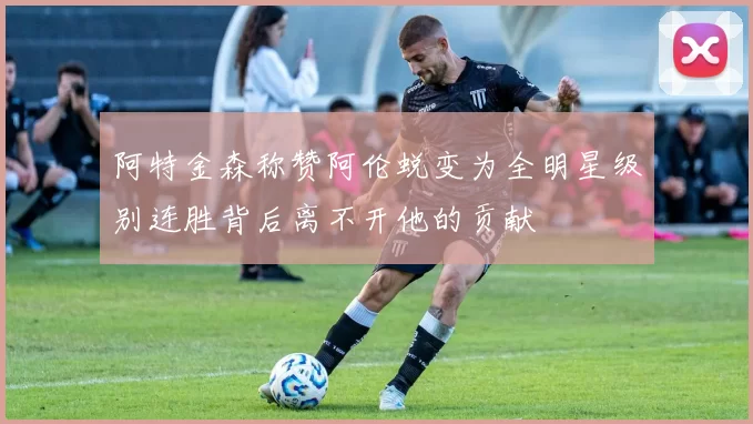 阿特金森称赞阿伦蜕变为全明星级别连胜背后离不开他的贡献