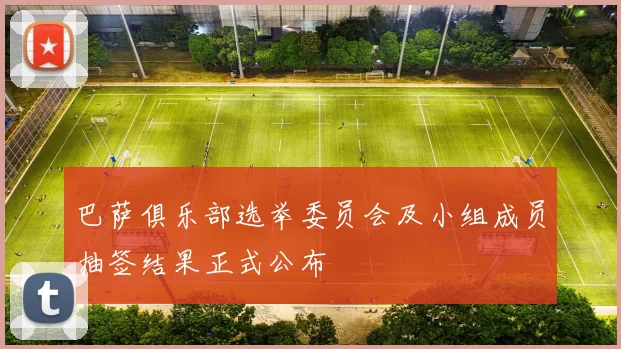 巴萨俱乐部选举委员会及小组成员抽签结果正式公布