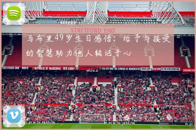 马布里49岁生日感悟：给予与接受的智慧助力他人铭记于心