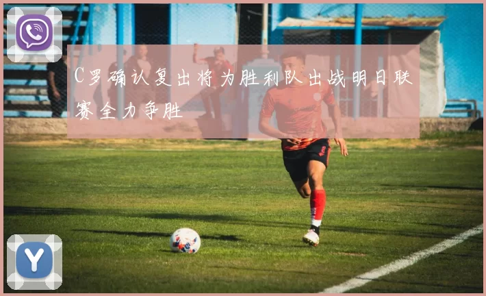C罗确认复出将为胜利队出战明日联赛全力争胜
