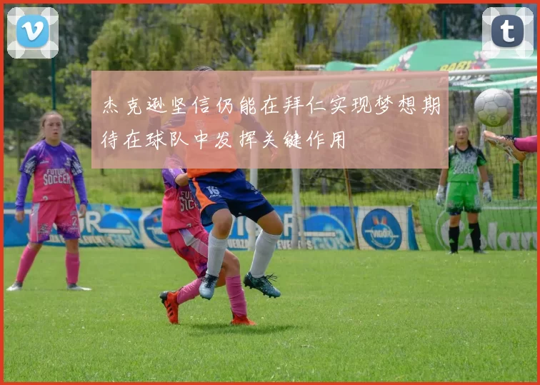 杰克逊坚信仍能在拜仁实现梦想期待在球队中发挥关键作用