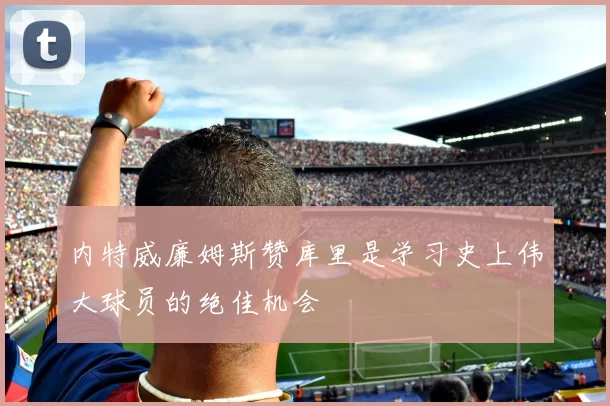 内特威廉姆斯赞库里是学习史上伟大球员的绝佳机会