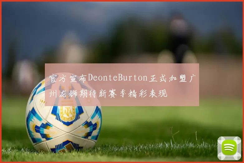 官方宣布DeonteBurton正式加盟广州龙狮期待新赛季精彩表现