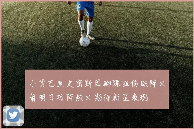 小贾巴里史密斯因脚踝扭伤缺阵火箭明日对阵热火期待新星表现
