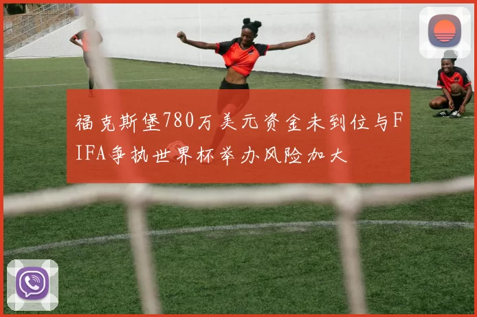 福克斯堡780万美元资金未到位与FIFA争执世界杯举办风险加大