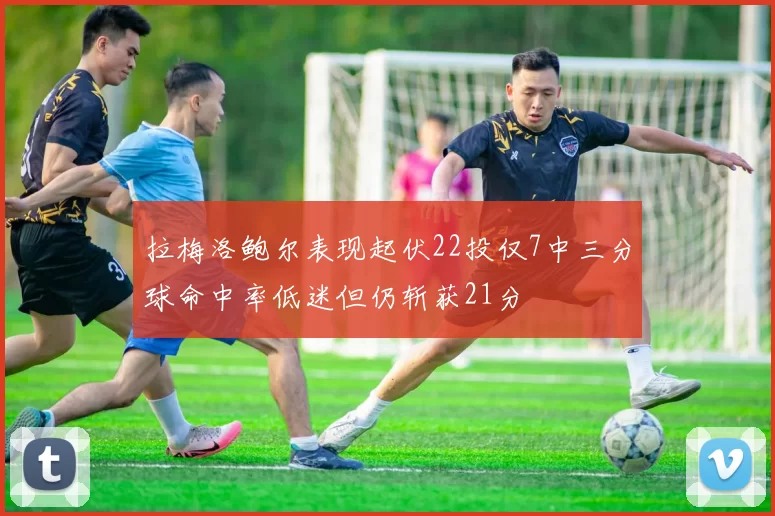 拉梅洛鲍尔表现起伏22投仅7中三分球命中率低迷但仍斩获21分