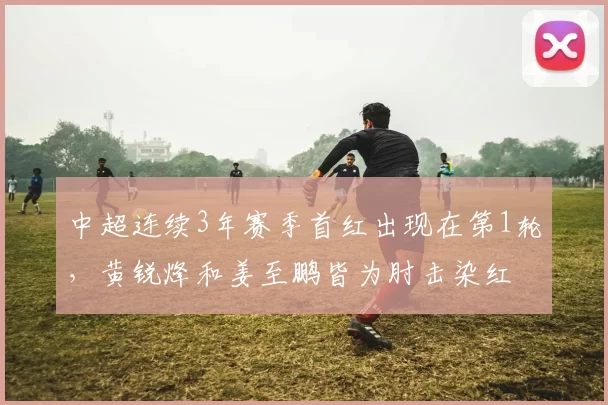 中超连续3年赛季首红出现在第1轮，黄锐烽和姜至鹏皆为肘击染红