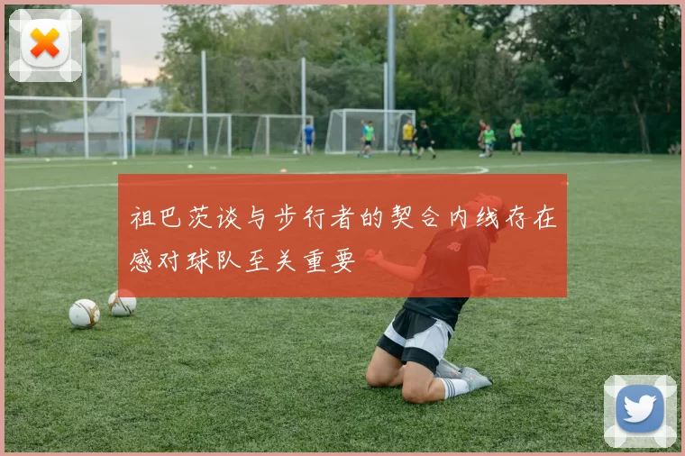 祖巴茨谈与步行者的契合内线存在感对球队至关重要