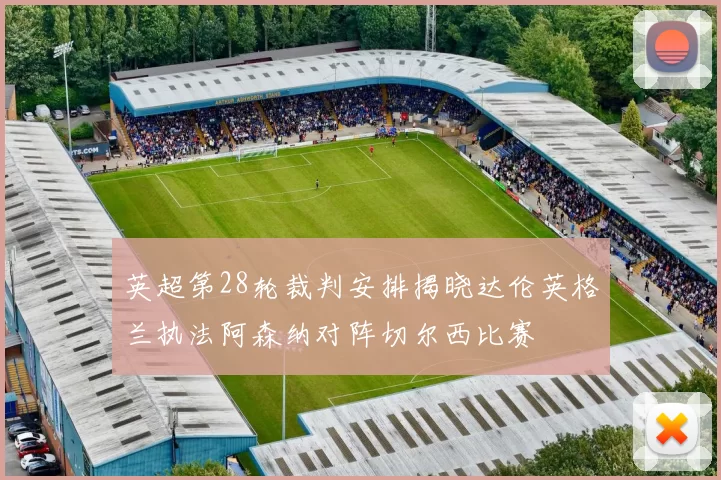 英超第28轮裁判安排揭晓达伦英格兰执法阿森纳对阵切尔西比赛