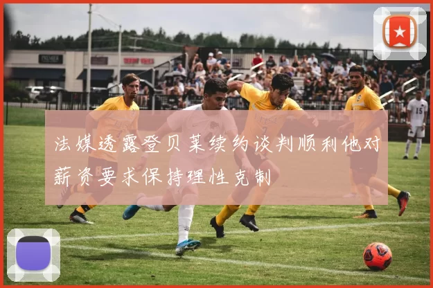 法媒透露登贝莱续约谈判顺利他对薪资要求保持理性克制