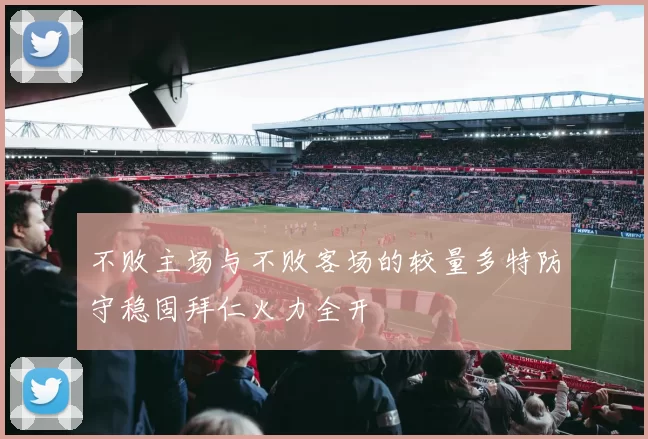 不败主场与不败客场的较量多特防守稳固拜仁火力全开