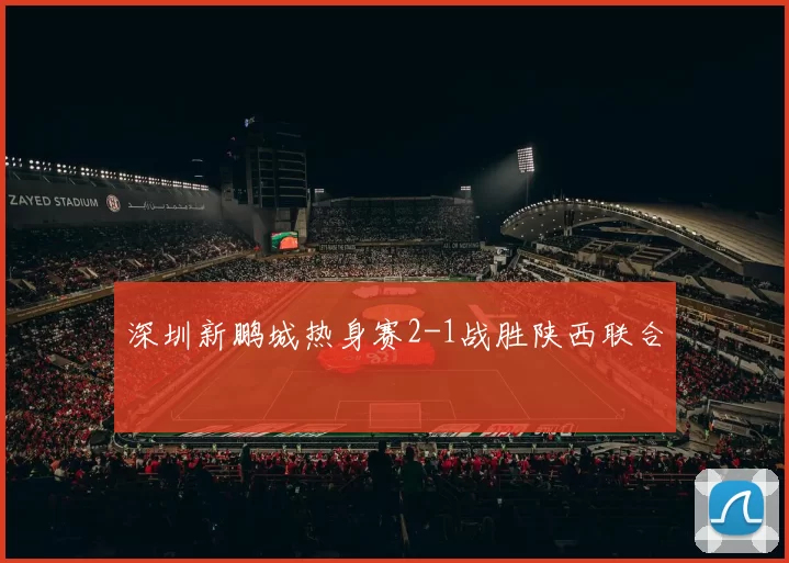 深圳新鹏城热身赛2-1战胜陕西联合