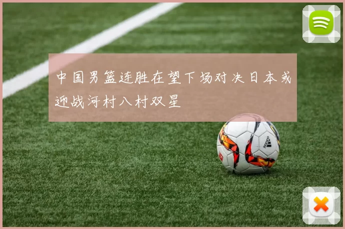 中国男篮连胜在望下场对决日本或迎战河村八村双星