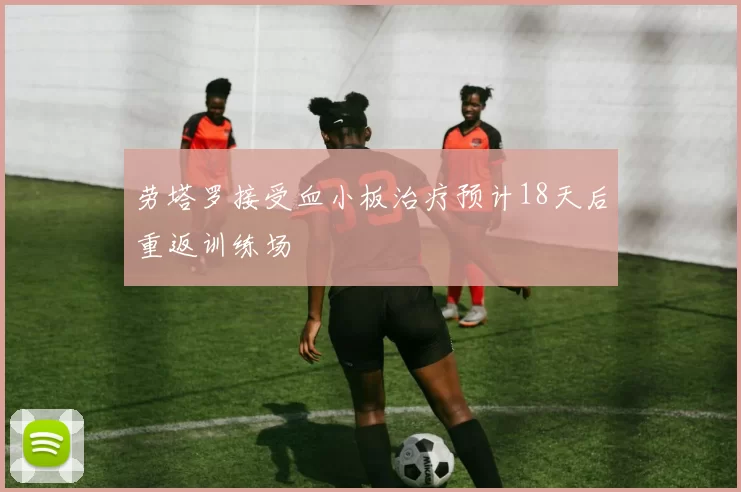 劳塔罗接受血小板治疗预计18天后重返训练场