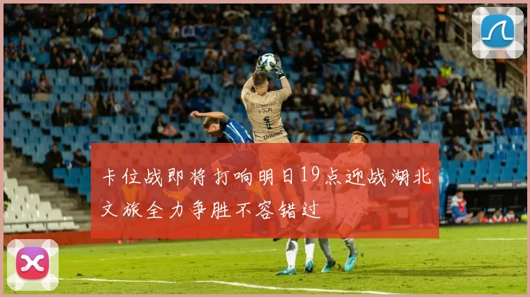 卡位战即将打响明日19点迎战湖北文旅全力争胜不容错过