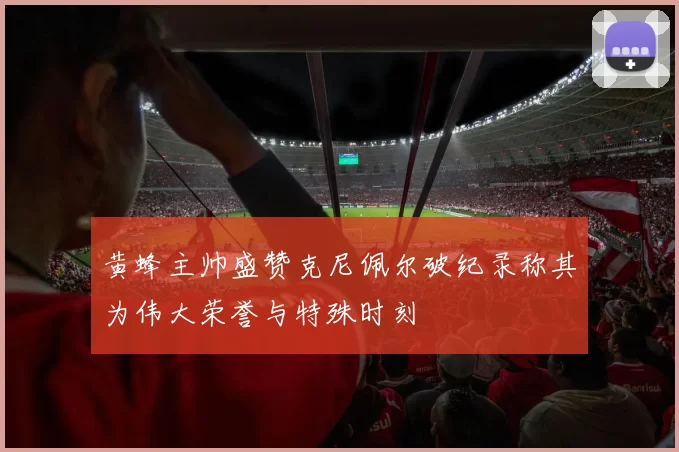 黄蜂主帅盛赞克尼佩尔破纪录称其为伟大荣誉与特殊时刻
