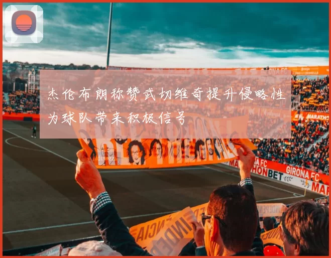 杰伦布朗称赞武切维奇提升侵略性为球队带来积极信号